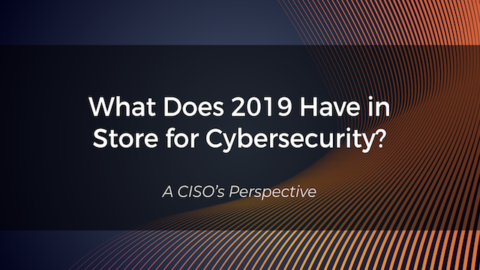 What Does 2019 Have in Store for Cybersecurity? A CISOs Perspective.