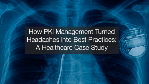 How PKI Management Turned Headaches into Best Practices: A Healthcare Case Study